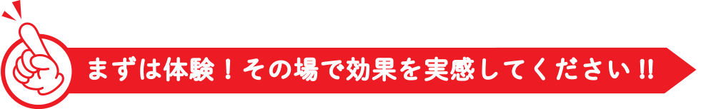 まずは体験！その場で効果を実感してください!!